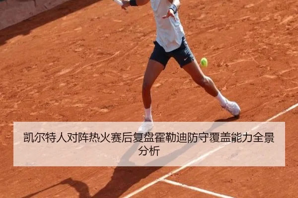 凯尔特人对阵热火赛后复盘霍勒迪防守覆盖能力全景分析