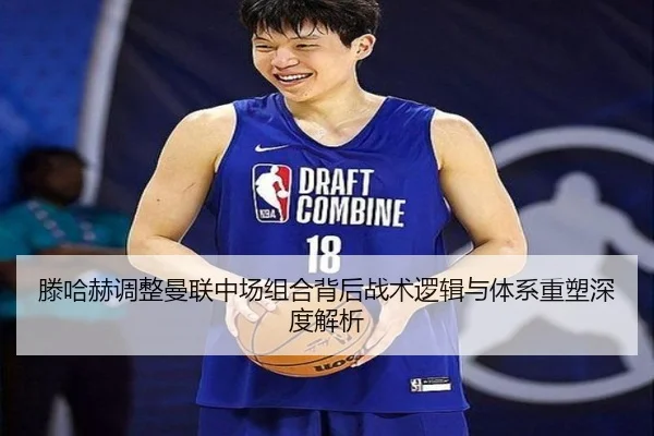滕哈赫调整曼联中场组合背后战术逻辑与体系重塑深度解析