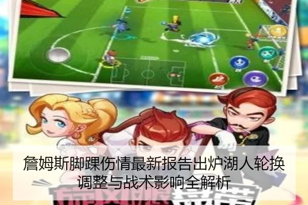 詹姆斯脚踝伤情最新报告出炉湖人轮换调整与战术影响全解析