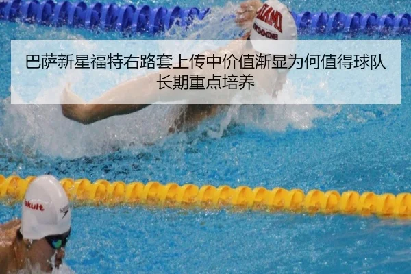 巴萨新星福特右路套上传中价值渐显为何值得球队长期重点培养
