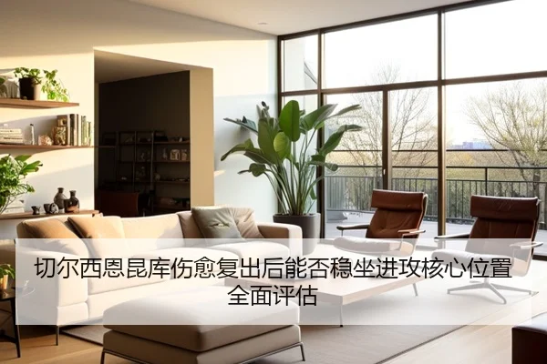 切尔西恩昆库伤愈复出后能否稳坐进攻核心位置全面评估