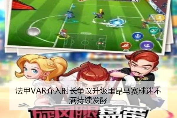 法甲VAR介入时长争议升级里昂马赛球迷不满持续发酵