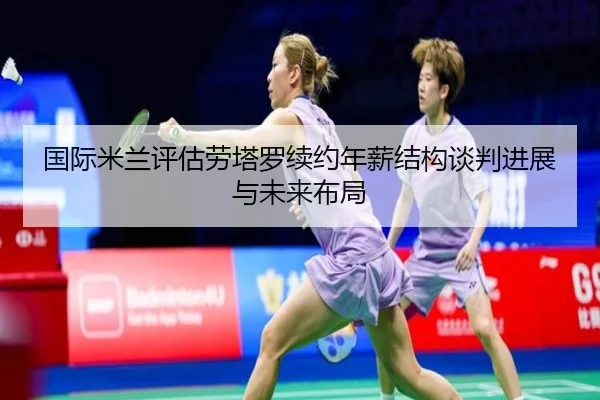 国际米兰评估劳塔罗续约年薪结构谈判进展与未来布局