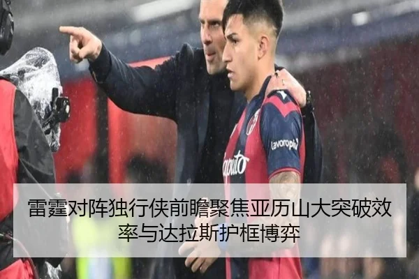 雷霆对阵独行侠前瞻聚焦亚历山大突破效率与达拉斯护框博弈