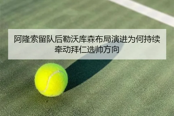 阿隆索留队后勒沃库森布局演进为何持续牵动拜仁选帅方向