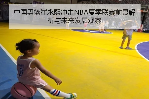 中国男篮崔永熙冲击NBA夏季联赛前景解析与未来发展观察