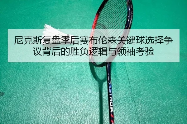 尼克斯复盘季后赛布伦森关键球选择争议背后的胜负逻辑与领袖考验