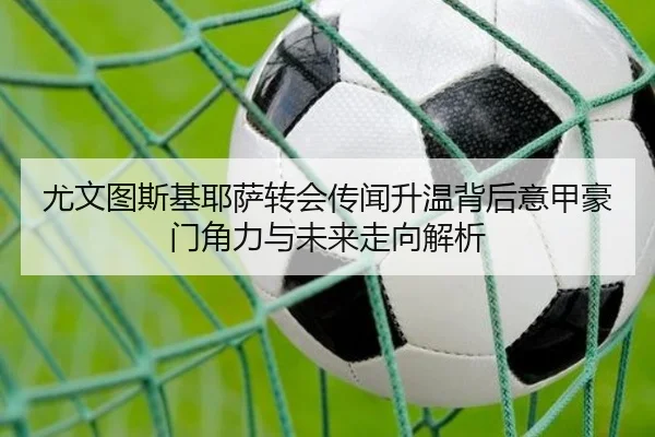 尤文图斯基耶萨转会传闻升温背后意甲豪门角力与未来走向解析