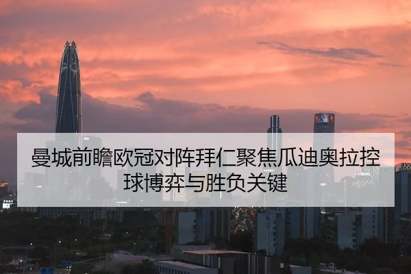 曼城前瞻欧冠对阵拜仁聚焦瓜迪奥拉控球博弈与胜负关键