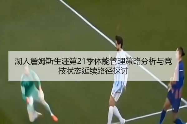 湖人詹姆斯生涯第21季体能管理策略分析与竞技状态延续路径探讨