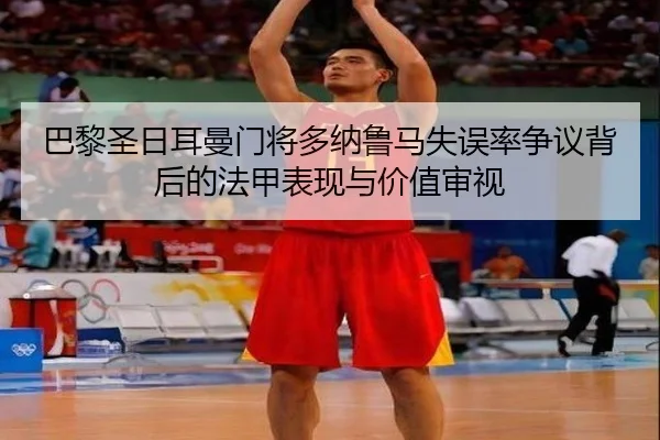 巴黎圣日耳曼门将多纳鲁马失误率争议背后的法甲表现与价值审视