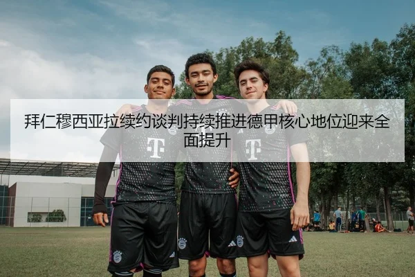 拜仁穆西亚拉续约谈判持续推进德甲核心地位迎来全面提升