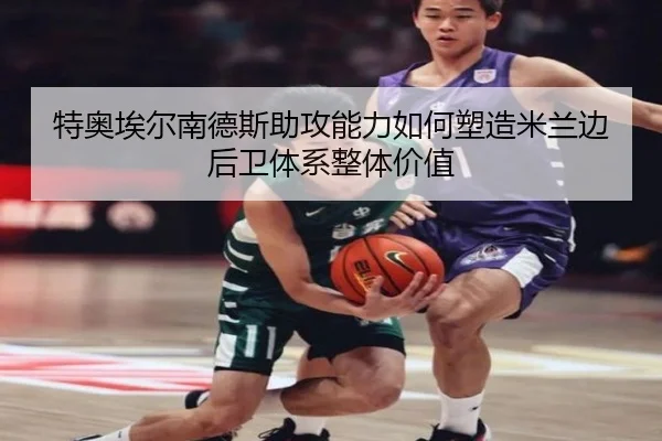 特奥埃尔南德斯助攻能力如何塑造米兰边后卫体系整体价值