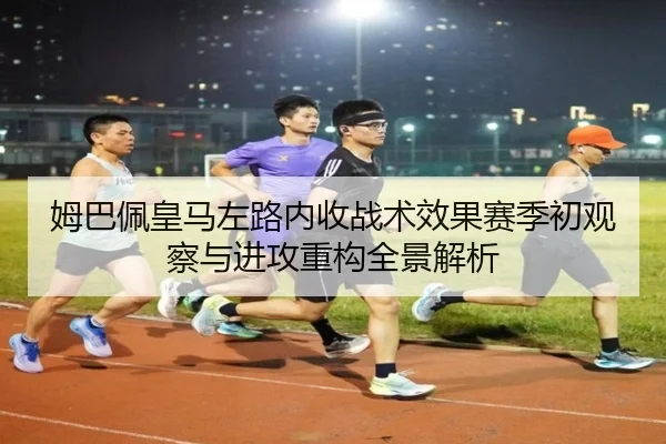 姆巴佩皇马左路内收战术效果赛季初观察与进攻重构全景解析