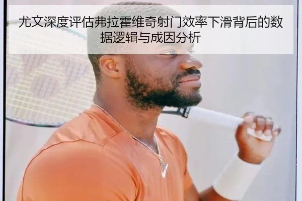 尤文深度评估弗拉霍维奇射门效率下滑背后的数据逻辑与成因分析
