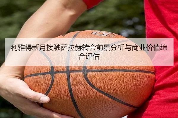 利雅得新月接触萨拉赫转会前景分析与商业价值综合评估