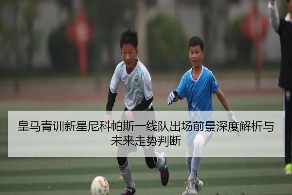 皇马青训新星尼科帕斯一线队出场前景深度解析与未来走势判断