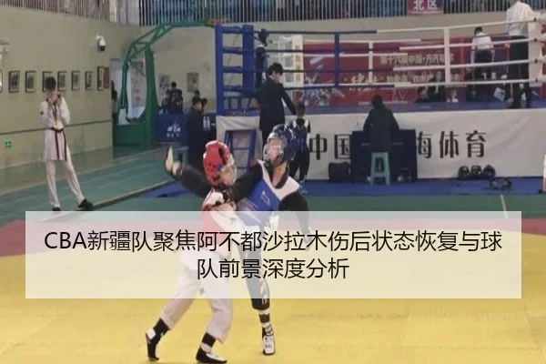 CBA新疆队聚焦阿不都沙拉木伤后状态恢复与球队前景深度分析