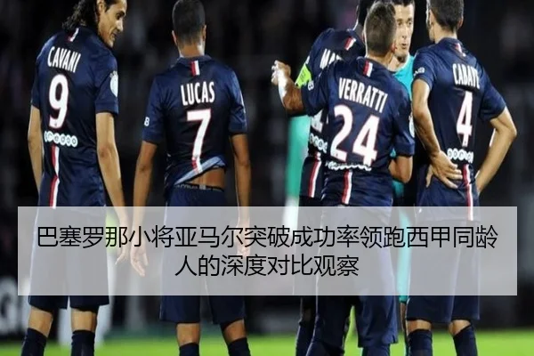 巴塞罗那小将亚马尔突破成功率领跑西甲同龄人的深度对比观察