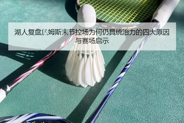 湖人复盘詹姆斯末节控场为何仍具统治力的四大原因与赛场启示