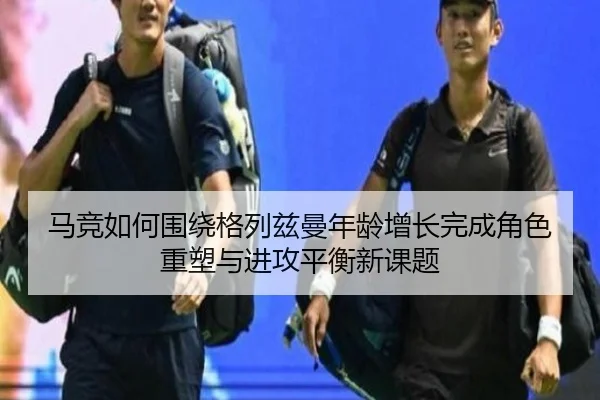 马竞如何围绕格列兹曼年龄增长完成角色重塑与进攻平衡新课题