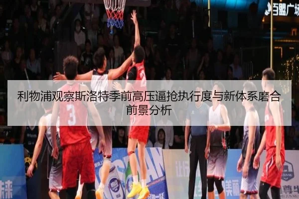 利物浦观察斯洛特季前高压逼抢执行度与新体系磨合前景分析