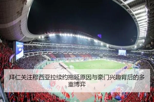拜仁关注穆西亚拉续约拖延原因与豪门兴趣背后的多重博弈