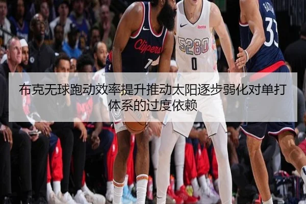 布克无球跑动效率提升推动太阳逐步弱化对单打体系的过度依赖