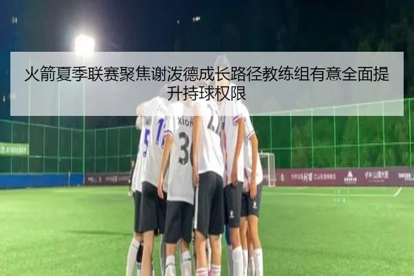 火箭夏季联赛聚焦谢泼德成长路径教练组有意全面提升持球权限