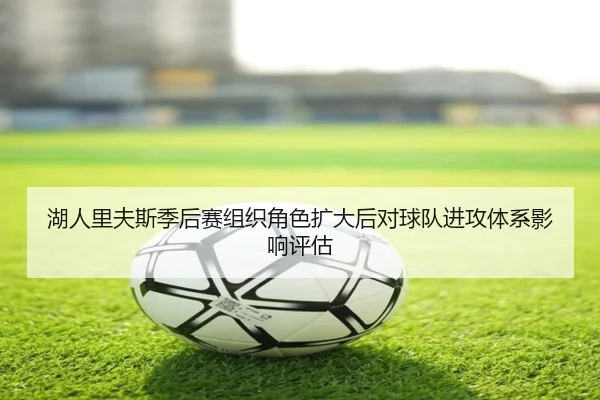 湖人里夫斯季后赛组织角色扩大后对球队进攻体系影响评估