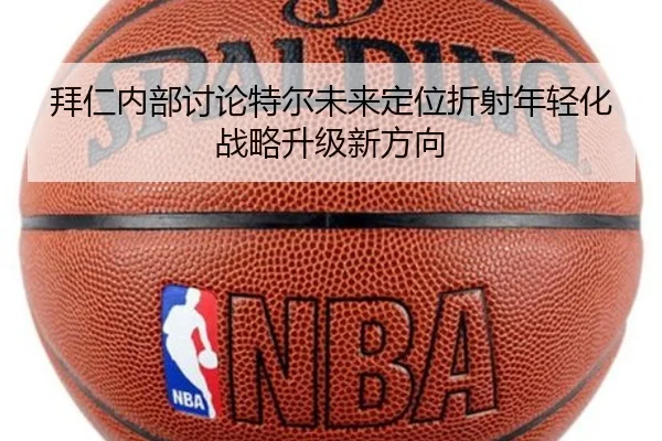 拜仁内部讨论特尔未来定位折射年轻化战略升级新方向