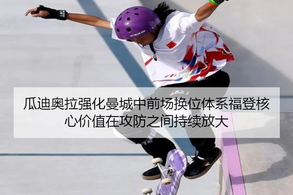 瓜迪奥拉强化曼城中前场换位体系福登核心价值在攻防之间持续放大