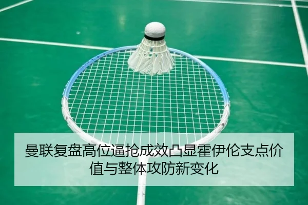 曼联复盘高位逼抢成效凸显霍伊伦支点价值与整体攻防新变化