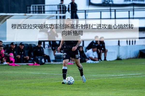 穆西亚拉突破成功率创新高折射拜仁进攻重心悄然转向新格局