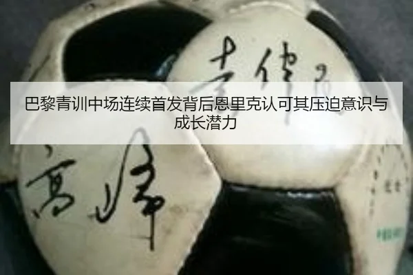 巴黎青训中场连续首发背后恩里克认可其压迫意识与成长潜力